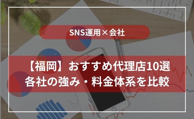 福岡のSNS運用の代行会社10選！大手・高コスパなど分野別に厳選