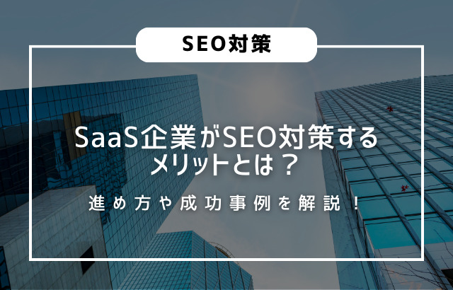 SaaS企業がSEO対策するメリットとは？進め方や成功事例を解説！
