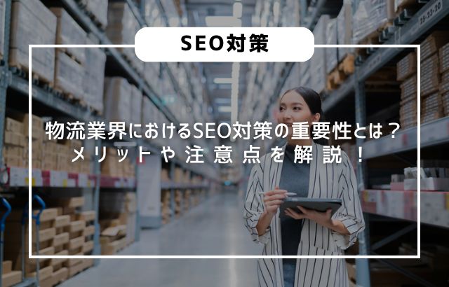 物流業界におけるSEO対策の重要性とは？メリットや注意点を解説！