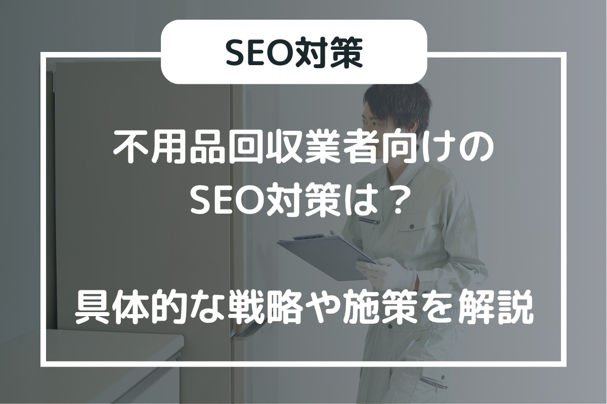 不用品回収業者向けのSEO対策は？具体的な戦略や施策を解説