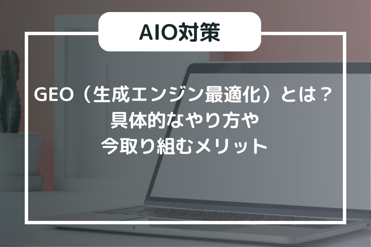 GEO（生成エンジン最適化）とは？具体的なやり方や今取り組むメリット