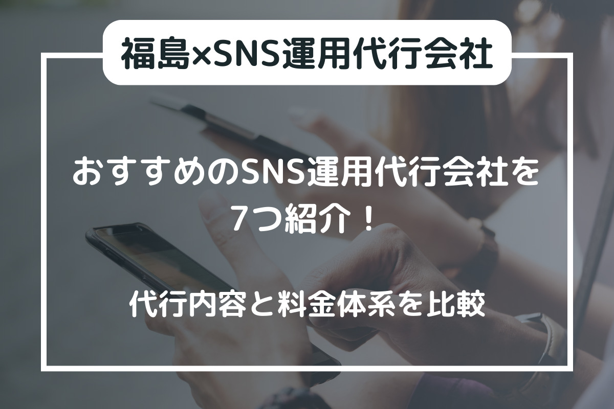 【福島】おすすめのSNS運用代行会社を7つ紹介！代行内容と料金体系を比較