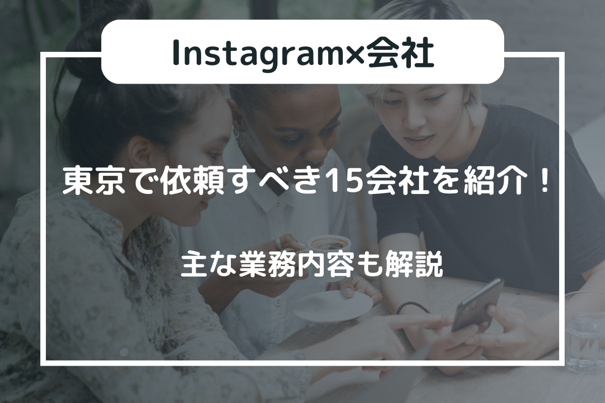 【料金比較】東京で依頼すべきInstagram運用代行会社15選を紹介！主な業務内容も解説