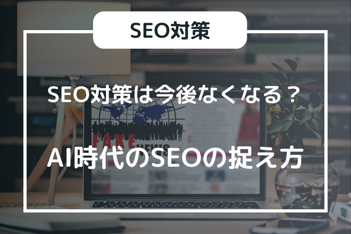 SEO対策は今後なくなるのか？AI時代のSEOの捉え方