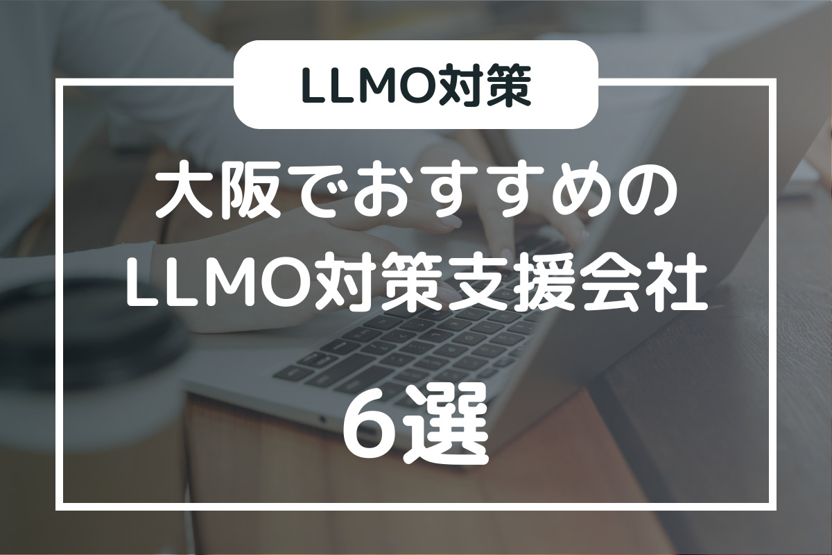 大阪でおすすめのLLMO対策支援会社6選、選び方で抑えるべき4つのポイントも