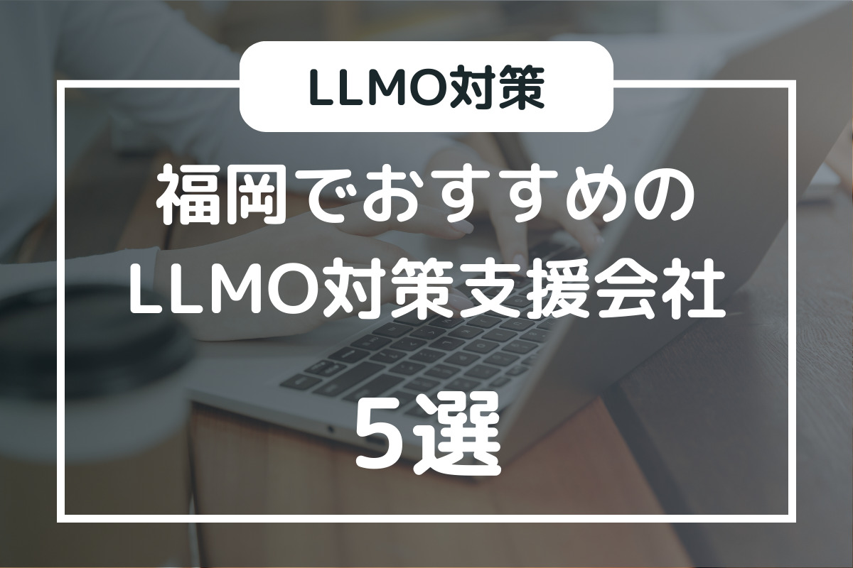 福岡でおすすめのLLMO対策支援会社5選！選び方のポイントも