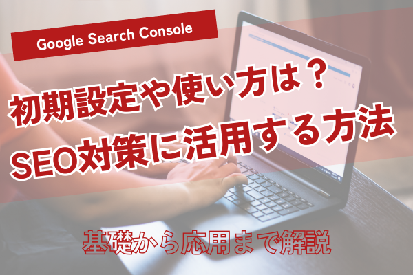 Google Search Consoleの使い方|初期設定からSEO改善テクニックまで徹底解説