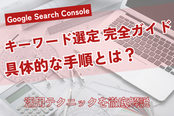 Search Consoleキーワード選定 完全ガイド｜具体的な手順と活用テクニックを徹底解説