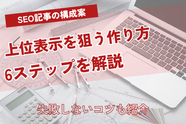 SEO記事作成の構成案 上位表示を狙う作り方6ステップと失敗しないコツ
