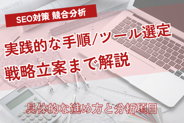 SEO対策は競合分析から！実践的な手順、ツール選定、戦略立案まで網羅