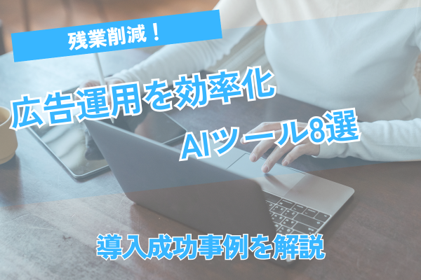 残業削減！広告運用を効率化するAIツール8選と導入成功事例