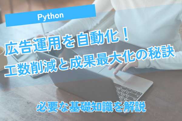 Pythonで広告運用を自動化！工数削減と成果最大化の秘訣