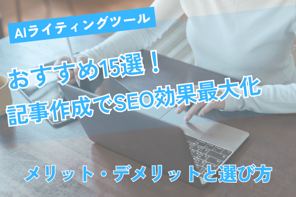 AIライティングツールおすすめ15選！記事作成でSEO効果最大化