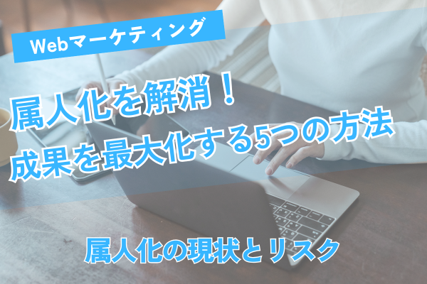 Webマーケティング属人化を解消！成果を最大化する5つの方法
